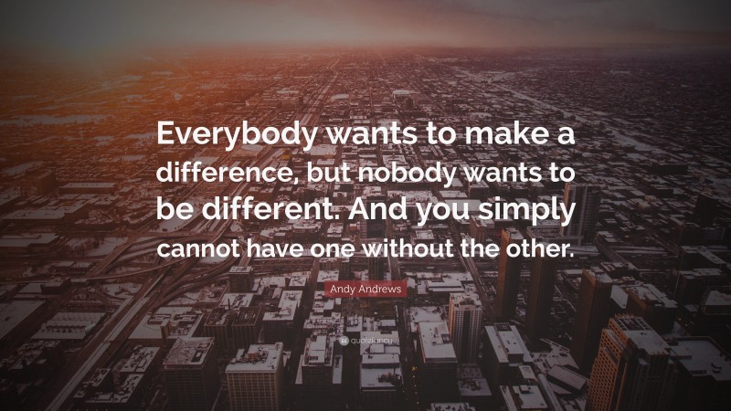 Andy Andrews Quote: “Everybody wants to make a difference, but nobody wants to be different. And you simply cannot have one without the other.”