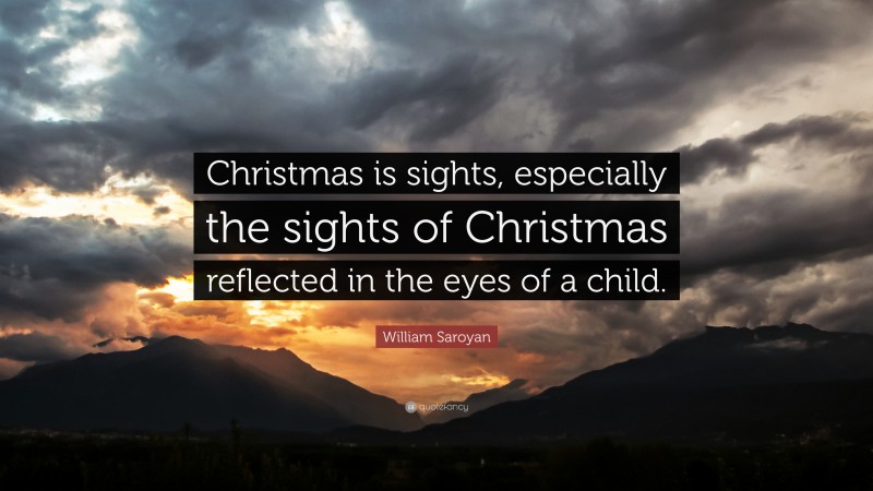 William Saroyan Quote: “Christmas is sights, especially the sights of Christmas reflected in the eyes of a child.”