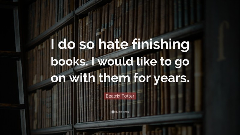 Beatrix Potter Quote: “I do so hate finishing books. I would like to go on with them for years.”