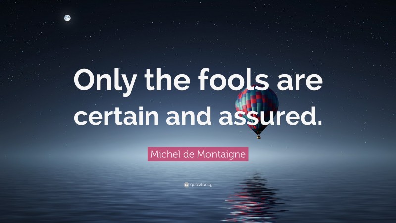 Michel de Montaigne Quote: “Only the fools are certain and assured.”