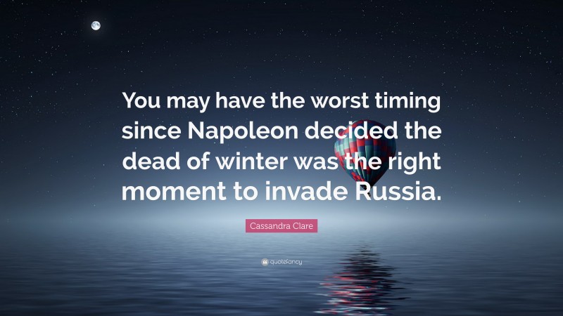 Cassandra Clare Quote: “You may have the worst timing since Napoleon decided the dead of winter was the right moment to invade Russia.”