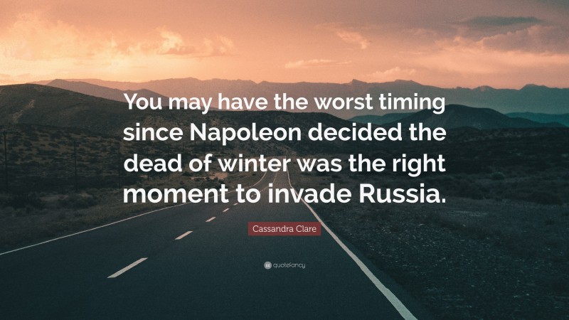 Cassandra Clare Quote: “You may have the worst timing since Napoleon decided the dead of winter was the right moment to invade Russia.”
