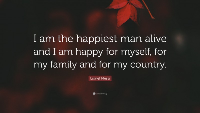 Lionel Messi Quote: “I am the happiest man alive and I am happy for myself, for my family and for my country.”