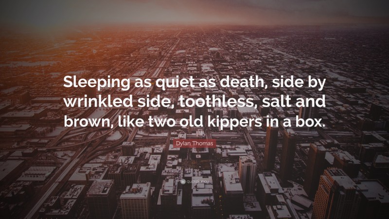 Dylan Thomas Quote: “Sleeping as quiet as death, side by wrinkled side, toothless, salt and brown, like two old kippers in a box.”
