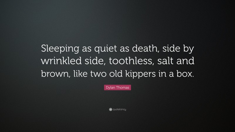 Dylan Thomas Quote: “Sleeping as quiet as death, side by wrinkled side, toothless, salt and brown, like two old kippers in a box.”