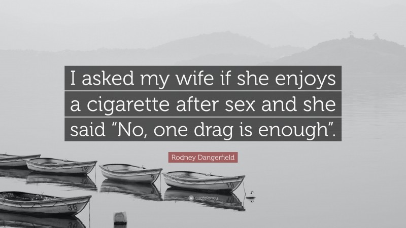 Rodney Dangerfield Quote: “I asked my wife if she enjoys a cigarette after sex and she said “No, one drag is enough”.”