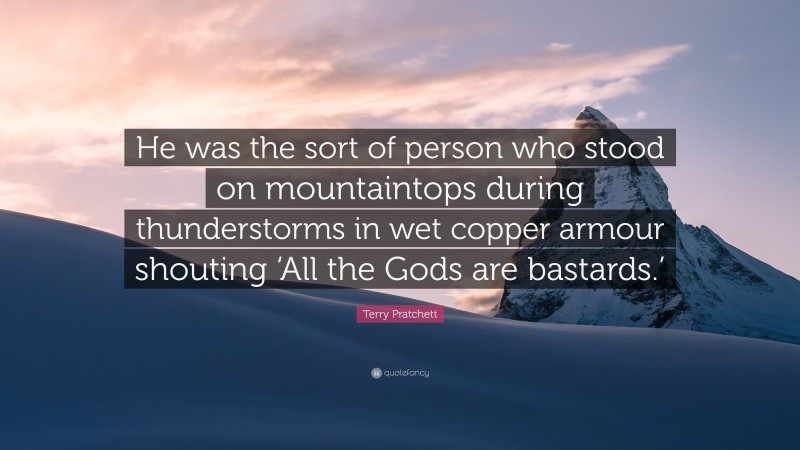 Terry Pratchett Quote: “He was the sort of person who stood on mountaintops during thunderstorms in wet copper armour shouting ‘All the Gods are bastards.’”