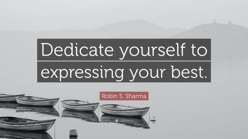Robin S. Sharma Quote: “Dedicate yourself to expressing your best.”