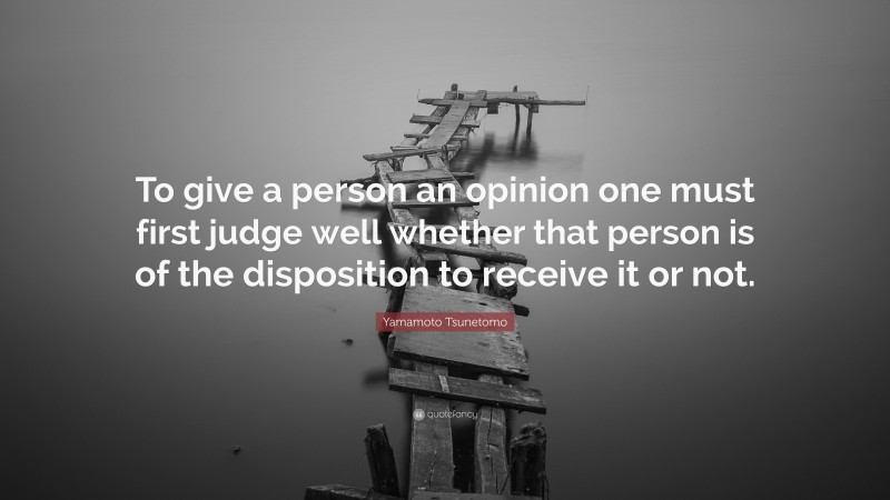 Yamamoto Tsunetomo Quote: “To give a person an opinion one must first judge well whether that person is of the disposition to receive it or not.”
