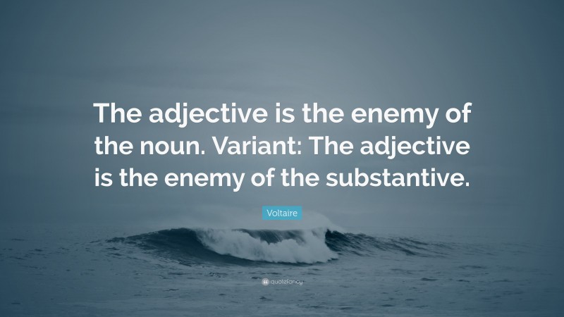 Voltaire Quote: “The adjective is the enemy of the noun. Variant: The adjective is the enemy of the substantive.”