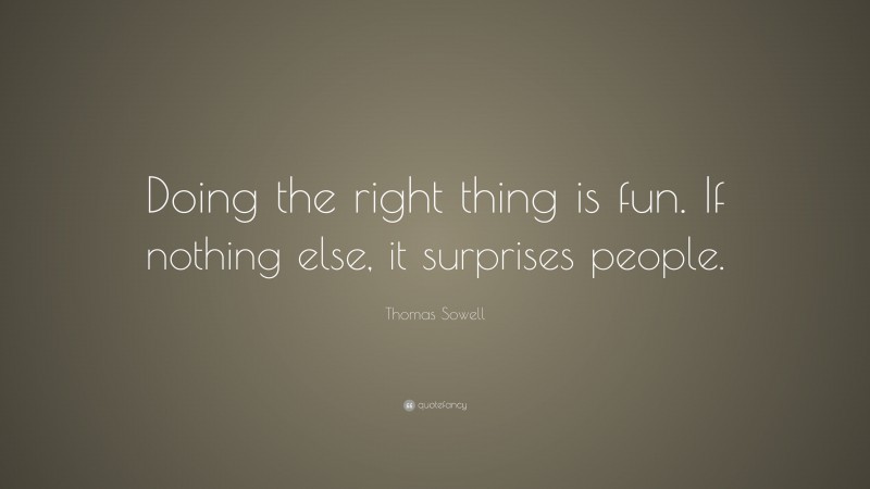 Thomas Sowell Quote: “Doing the right thing is fun. If nothing else, it surprises people.”