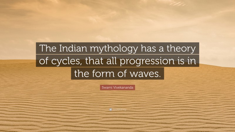 Swami Vivekananda Quote: “The Indian mythology has a theory of cycles, that all progression is in the form of waves.”