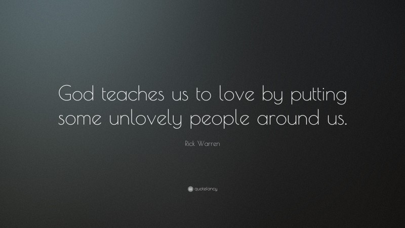 Rick Warren Quote: “God teaches us to love by putting some unlovely people around us.”