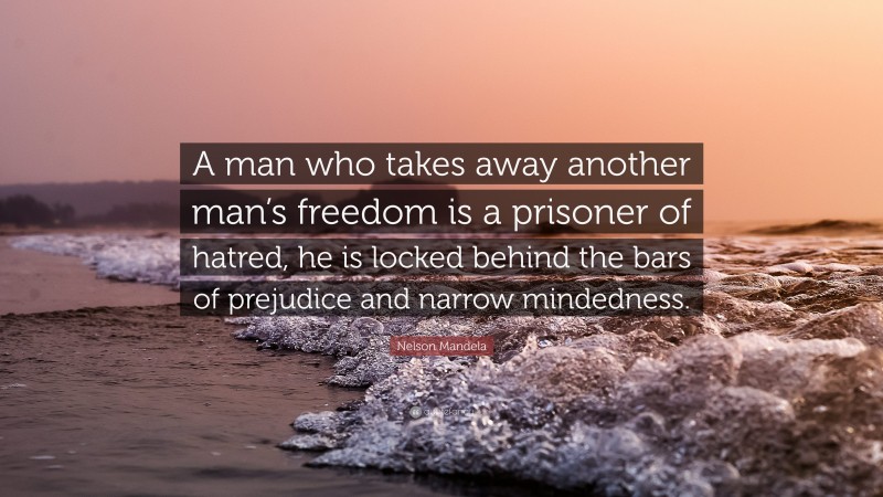 Nelson Mandela Quote: “A man who takes away another man’s freedom is a prisoner of hatred, he is locked behind the bars of prejudice and narrow mindedness.”