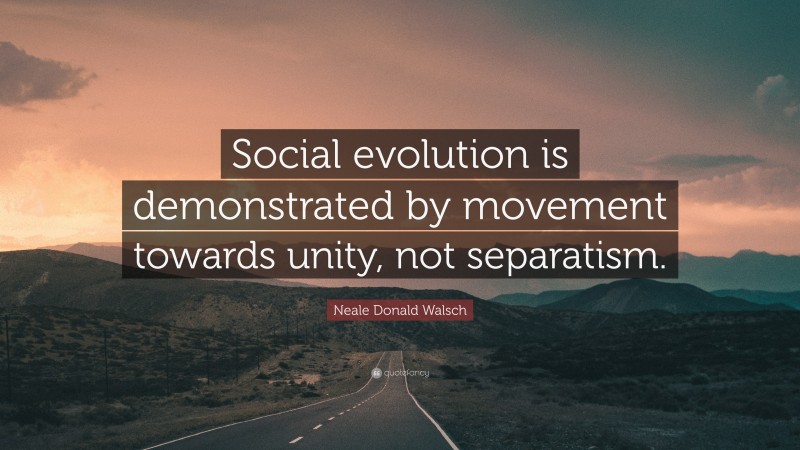 Neale Donald Walsch Quote: “Social evolution is demonstrated by movement towards unity, not separatism.”