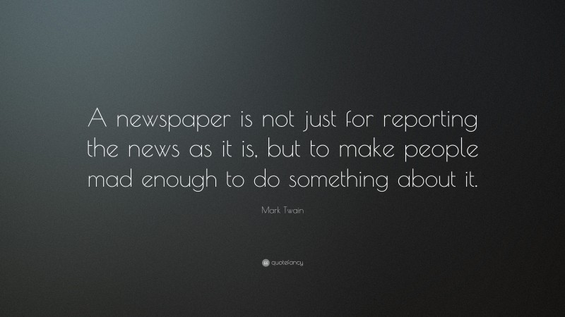 Mark Twain Quote: “A newspaper is not just for reporting the news as it is, but to make people mad enough to do something about it.”