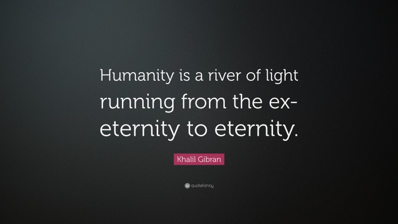Khalil Gibran Quote: “Humanity is a river of light running from the ex-eternity to eternity.”