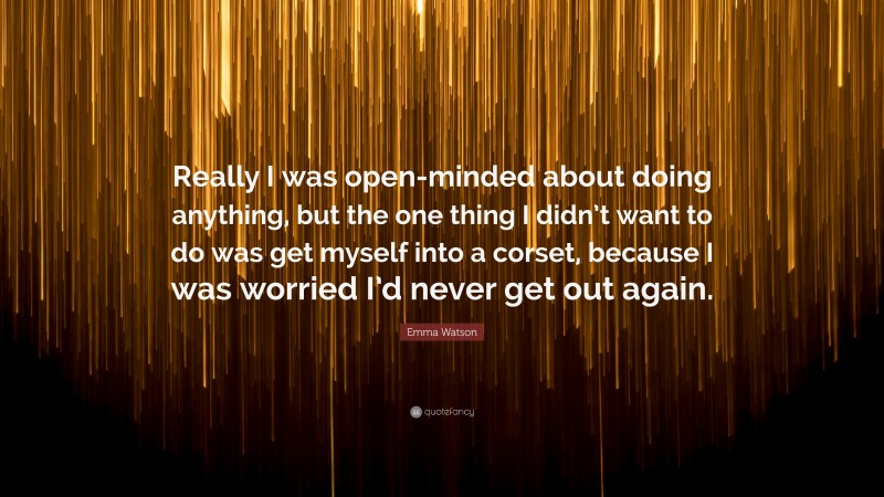Emma Watson Quote: “Really I was open-minded about doing anything, but the one thing I didn’t want to do was get myself into a corset, because I was worried I’d never get out again.”