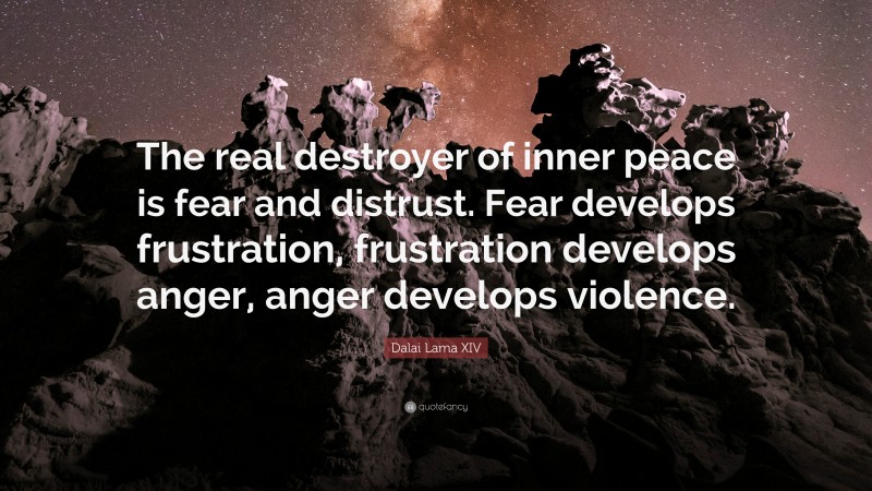 Dalai Lama XIV Quote: “The real destroyer of inner peace is fear and distrust. Fear develops frustration, frustration develops anger, anger develops violence.”