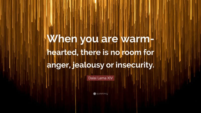 Dalai Lama XIV Quote: “When you are warm-hearted, there is no room for anger, jealousy or insecurity.”