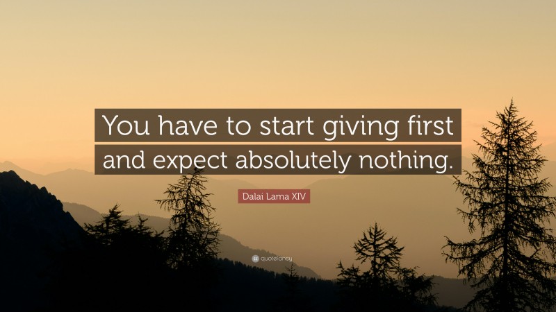 Dalai Lama XIV Quote: “You have to start giving first and expect absolutely nothing.”