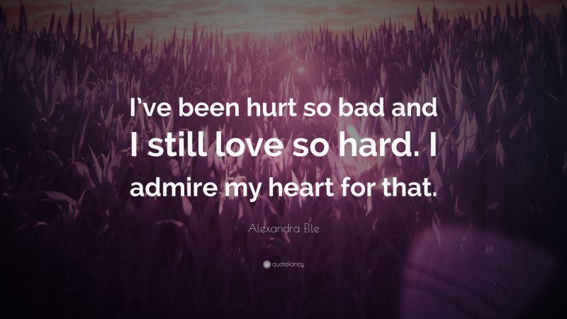 Alexandra Elle Quote: “I’ve been hurt so bad and I still love so hard. I admire my heart for that.”
