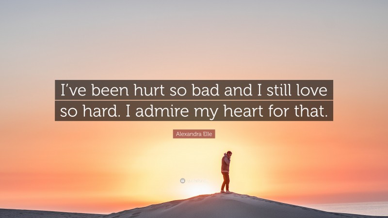Alexandra Elle Quote: “I’ve been hurt so bad and I still love so hard. I admire my heart for that.”