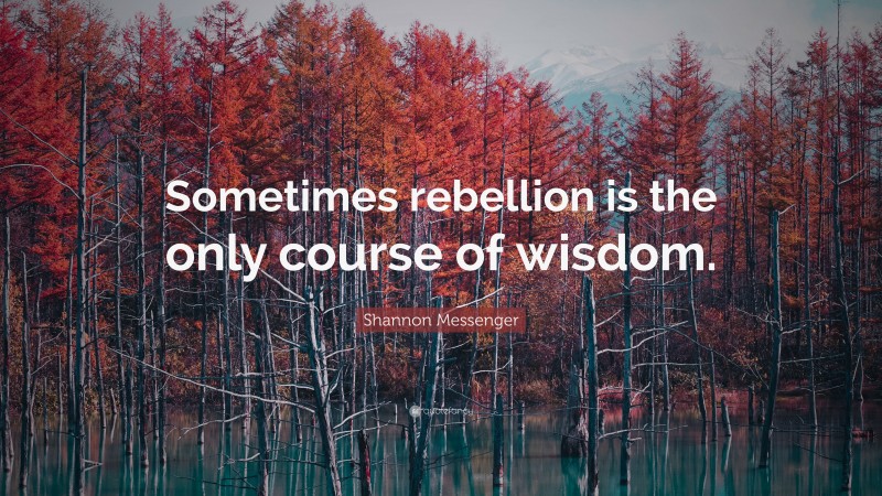 Shannon Messenger Quote: “Sometimes rebellion is the only course of wisdom.”