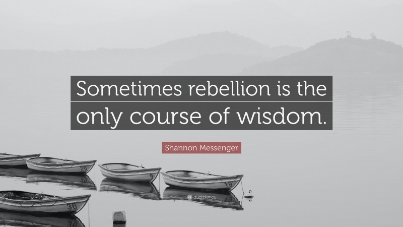 Shannon Messenger Quote: “Sometimes rebellion is the only course of wisdom.”