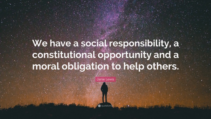 Janie Lewis Quote: “We have a social responsibility, a constitutional opportunity and a moral obligation to help others.”