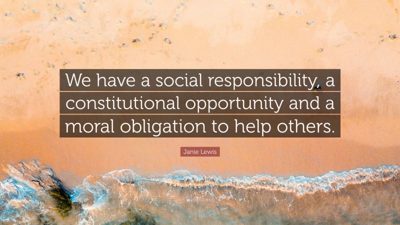 Janie Lewis Quote: “We have a social responsibility, a constitutional opportunity and a moral obligation to help others.”