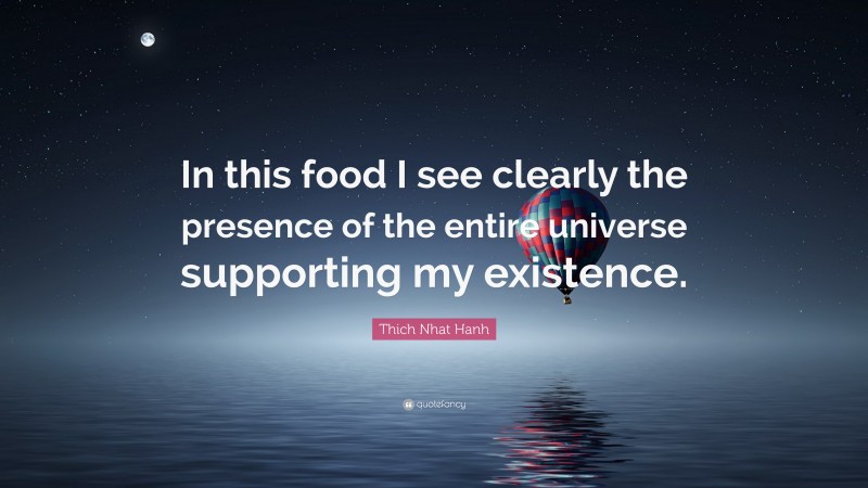 Thich Nhat Hanh Quote: “In this food I see clearly the presence of the entire universe supporting my existence.”
