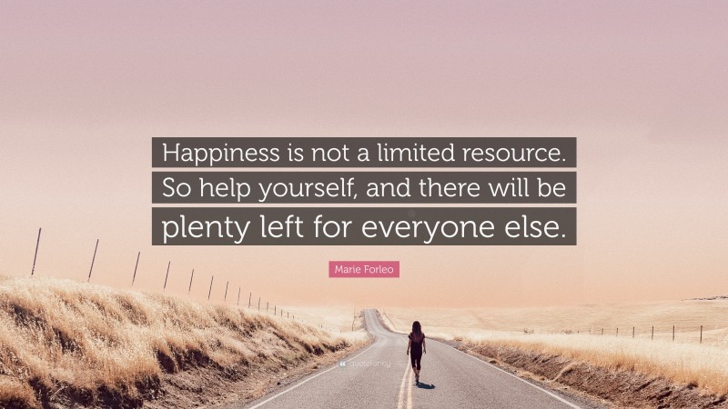 Marie Forleo Quote: “Happiness is not a limited resource. So help yourself, and there will be plenty left for everyone else.”