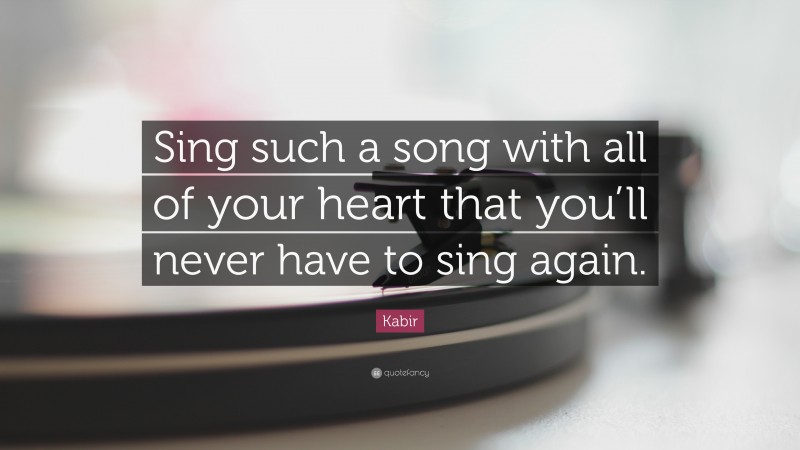 Kabir Quote: “Sing such a song with all of your heart that you’ll never have to sing again.”