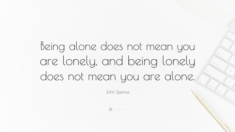 John Spence Quote: “Being alone does not mean you are lonely, and being lonely does not mean you are alone.”