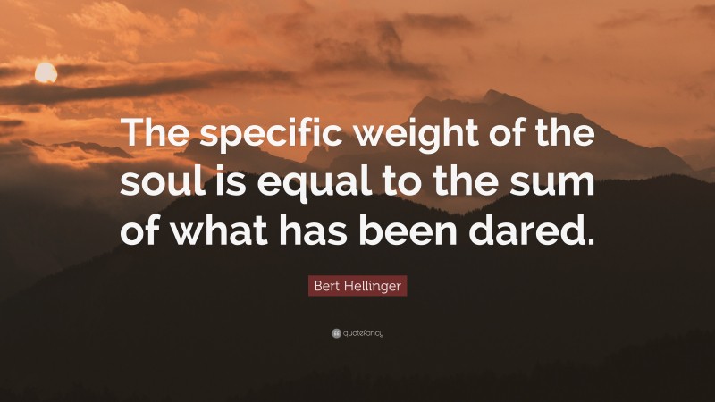 Bert Hellinger Quote: “The specific weight of the soul is equal to the sum of what has been dared.”