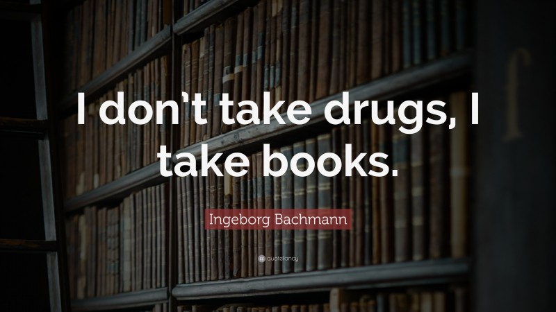 Ingeborg Bachmann Quote: “I don’t take drugs, I take books.”