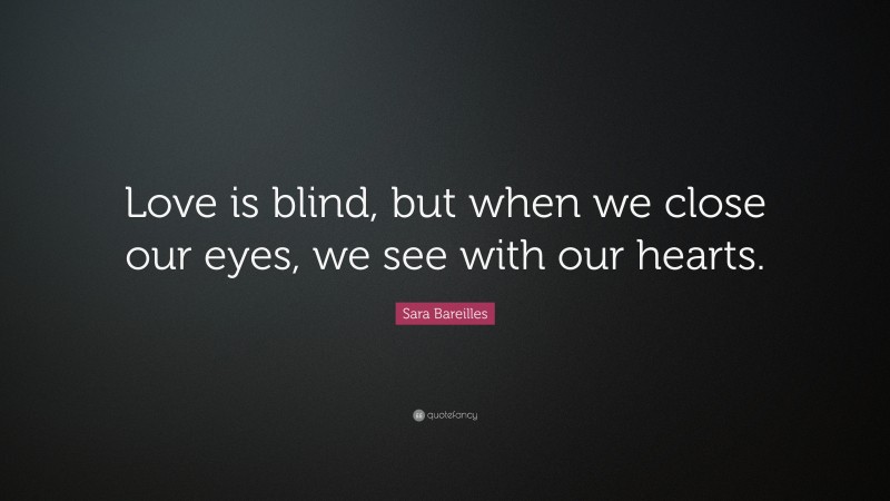 Sara Bareilles Quote: “Love is blind, but when we close our eyes, we see with our hearts.”