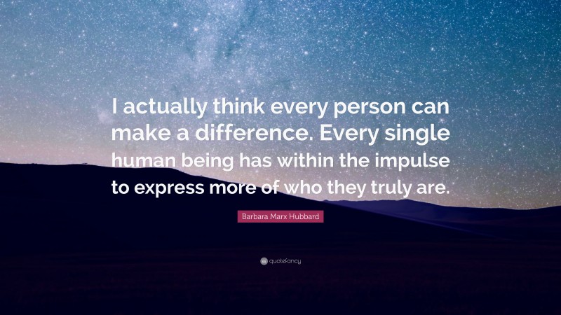 Barbara Marx Hubbard Quote: “I actually think every person can make a difference. Every single human being has within the impulse to express more of who they truly are.”