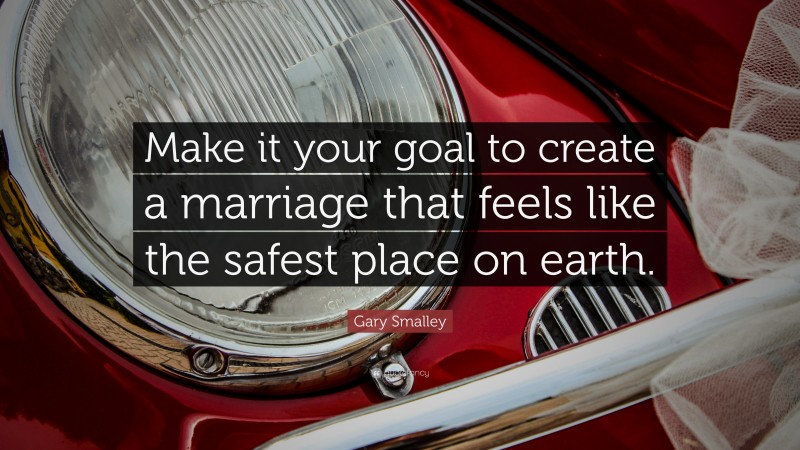 Gary Smalley Quote: “Make it your goal to create a marriage that feels like the safest place on earth.”