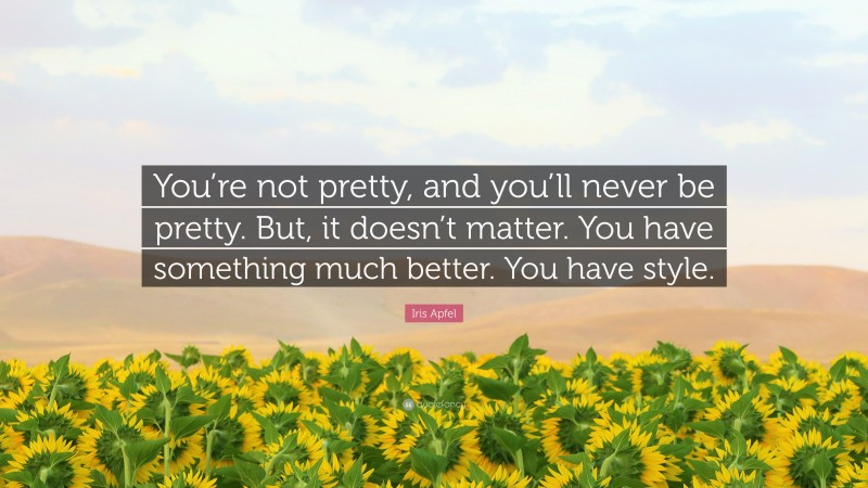 Iris Apfel Quote: “You’re not pretty, and you’ll never be pretty. But, it doesn’t matter. You have something much better. You have style.”
