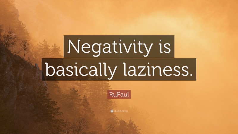 RuPaul Quote: “Negativity is basically laziness.”
