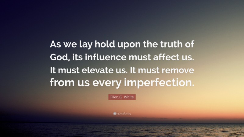 Ellen G. White Quote: “As we lay hold upon the truth of God, its influence must affect us. It must elevate us. It must remove from us every imperfection.”
