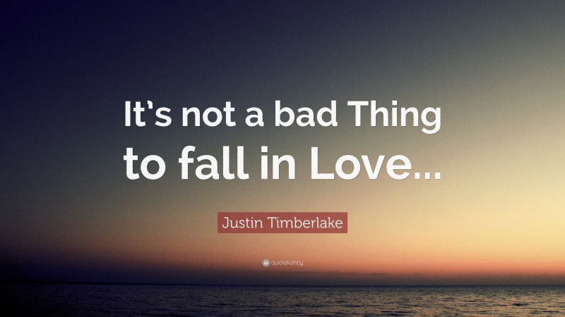 Justin Timberlake Quote: “It’s not a bad Thing to fall in Love...”