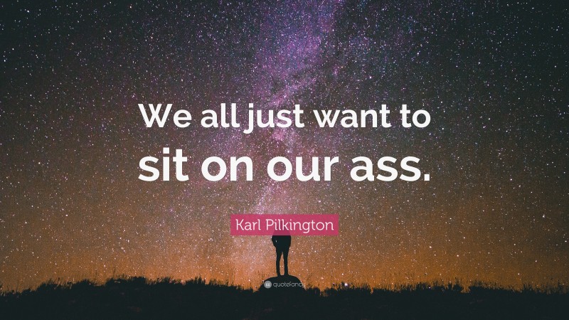 Karl Pilkington Quote: “We all just want to sit on our ass.”