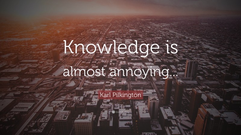 Karl Pilkington Quote: “Knowledge is almost annoying...”