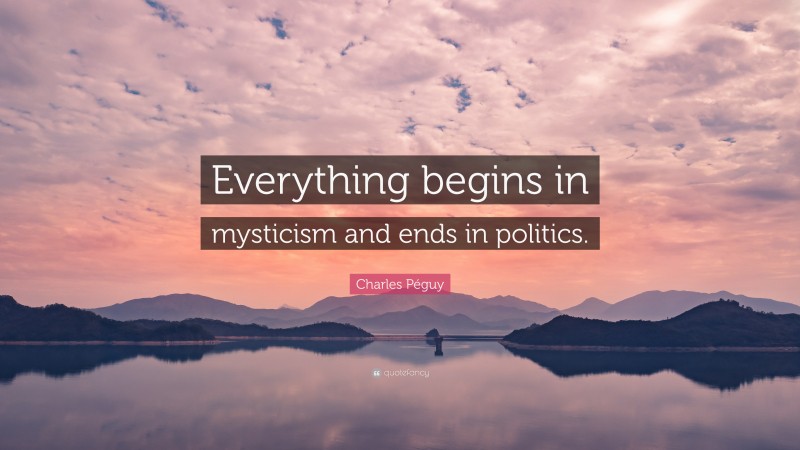 Charles Péguy Quote: “Everything begins in mysticism and ends in politics.”