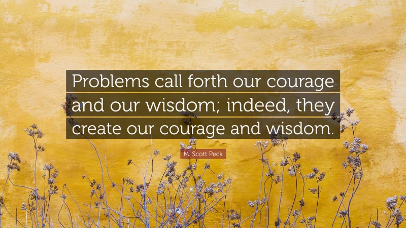 M. Scott Peck Quote: “Problems call forth our courage and our wisdom; indeed, they create our courage and wisdom.”