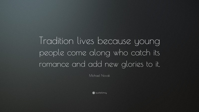 Michael Novak Quote: “Tradition lives because young people come along who catch its romance and add new glories to it.”