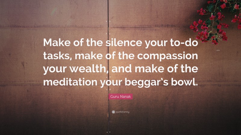 Guru Nanak Quote: “Make of the silence your to-do tasks, make of the compassion your wealth, and make of the meditation your beggar’s bowl.”